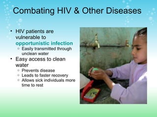 Combating HIV & Other Diseases
• HIV patients are
vulnerable to
opportunistic infection
o Easily transmitted through
unclean water
• Easy access to clean
water
o Prevents disease
o Leads to faster recovery
o Allows sick individuals more
time to rest
 