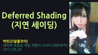 Deferred Shading (지연 세이딩) 박민근(알콜코더) 네이버초중급 게임 개발자 스터디[데브루키] 2011.03.26 