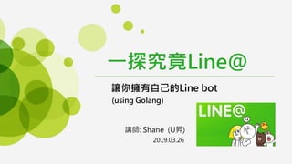 讓你擁有自己的Line bot
(using Golang)
一探究竟Line@
講師: Shane (U昇)
2019.03.26
 
