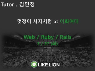 Web / Ruby / Rails
3 / 27 (화)
멋쟁이 사자처럼 at 이화여대
Tutor . 김민정
 