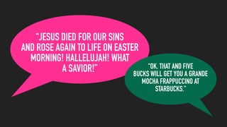 “JESUS DIED FOR OUR SINS
AND ROSE AGAIN TO LIFE ON EASTER
MORNING! HALLELUJAH! WHAT
A SAVIOR!” “OK. THAT AND FIVE
BUCKS WILL GET YOU A GRANDE
MOCHA FRAPPUCCINO AT
STARBUCKS.”
 