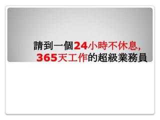 請到一個24小時不休息，
365天工作的超級業務員
 