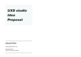 UXD studio
   Idea
   Proposal




Hansol Shin
Sookmyung Women’s Univ.

Industrial Design
Visual Communication Design
 