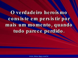 O verdadeiro heroísmo consiste em persistir por mais um momento, quando tudo parece perdido. www.4tons.hpg.com.br   