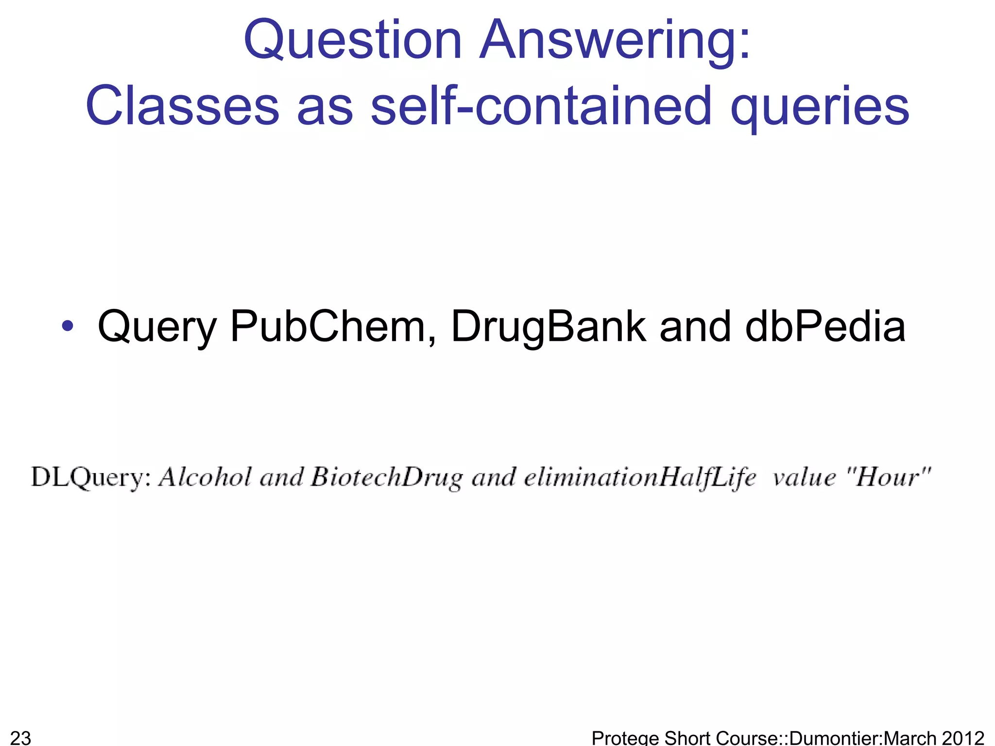 Question Answering:
      Classes as self-contained queries


     • Query PubChem, DrugBank and dbPedia




23                          Protege Short Course::Dumontier:March 2012
 