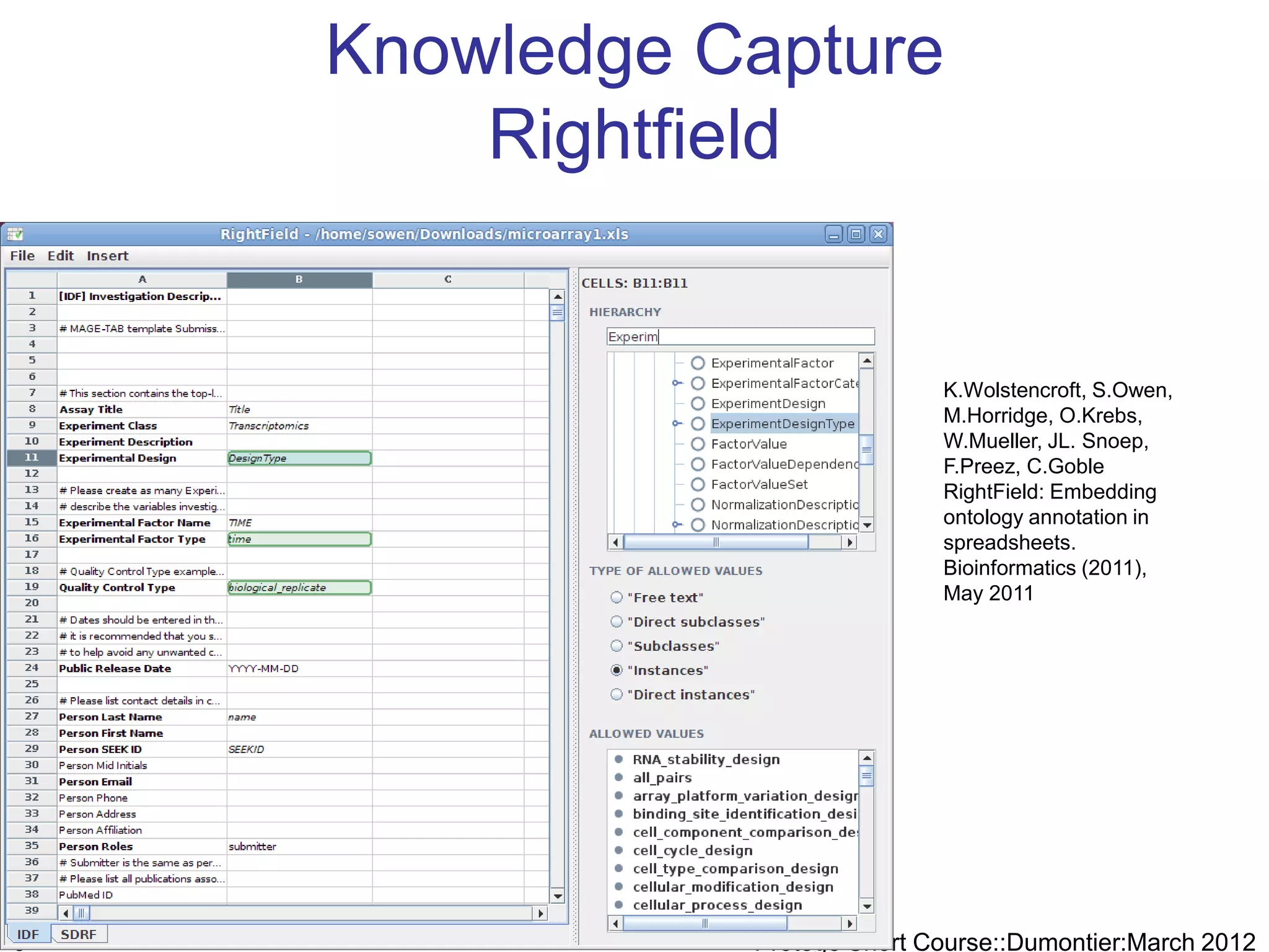 Knowledge Capture
        Rightfield


                              K.Wolstencroft, S.Owen,
                              M.Horridge, O.Krebs,
                              W.Mueller, JL. Snoep,
                              F.Preez, C.Goble
                              RightField: Embedding
                              ontology annotation in
                              spreadsheets.
                              Bioinformatics (2011),
                              May 2011




3              Protege Short Course::Dumontier:March 2012
 