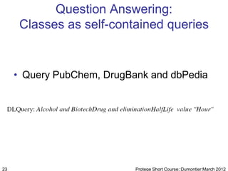Question Answering:
      Classes as self-contained queries


     • Query PubChem, DrugBank and dbPedia




23                          Protege Short Course::Dumontier:March 2012
 