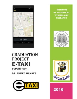 GRADUATION
PROJECT
E-TAXI
SUPERVISOR
DR. AHMED HAMAZA
INSTITUTE
OF STATISTICAL
STUDIES AND
RESEARCH
 