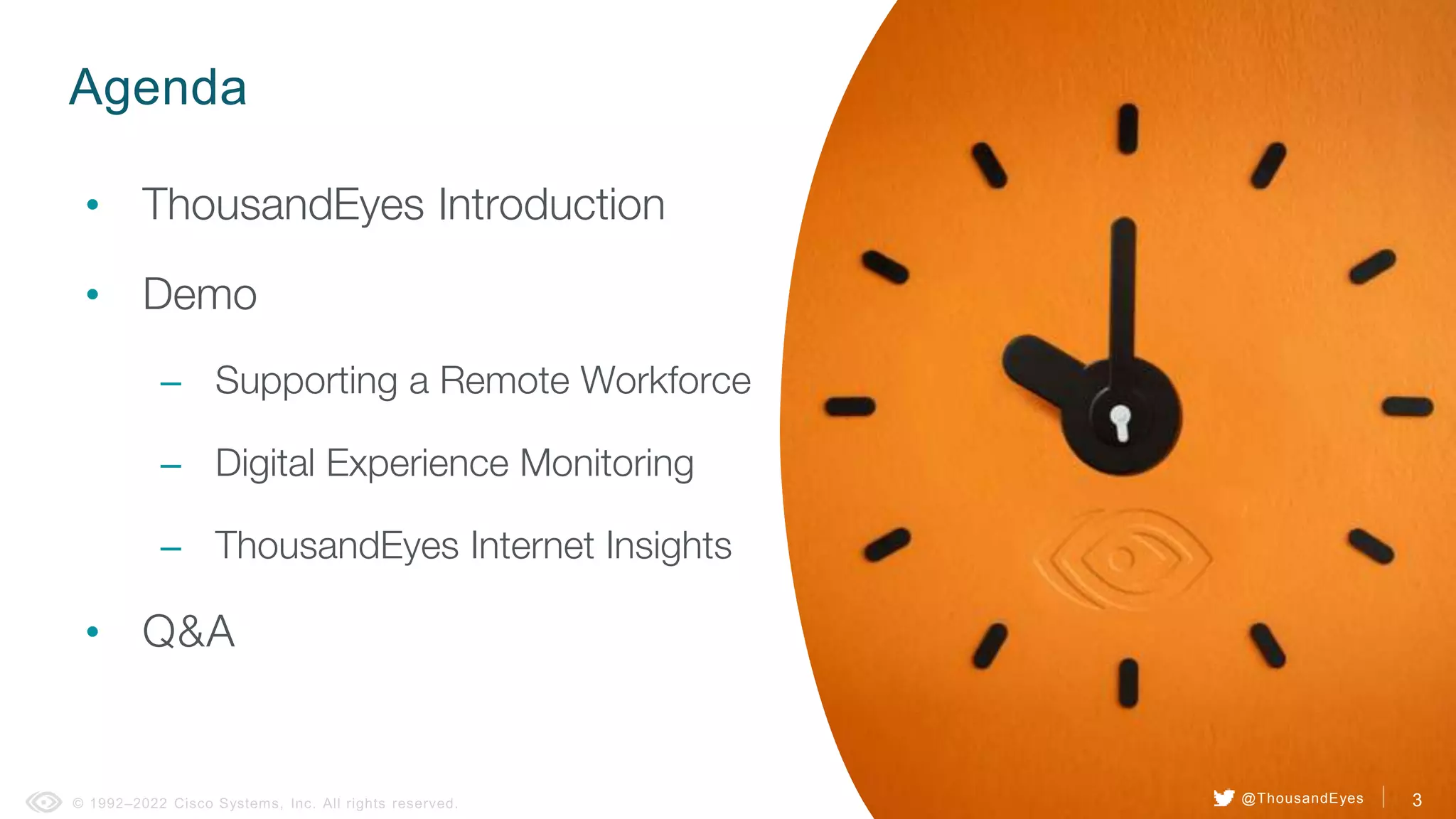 3
Agenda
• ThousandEyes Introduction
• Demo
– Supporting a Remote Workforce
– Digital Experience Monitoring
– ThousandEyes Internet Insights
• Q&A
3
@ThousandEyes
 