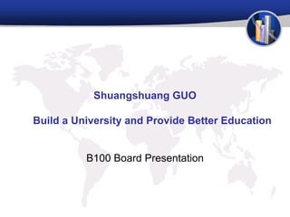 Shuangshuang GUO

Build a University and Provide Better Education


          B100 Board Presentation
 