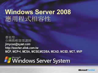 Windows Server 2008  應用程式相容性 曹祖聖 台灣微軟資深講師 [email_address] http://teacher.allok.com.tw MCP, MCP+I, MCSA, MCSE,MCDBA, MCAD, MCSD, MCT, MVP 