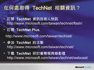 在何處取得   TechNet   相關資訊？ 訂閱  TechNet   資訊技術人快訊   http://www.microsoft.com/taiwan/technet/flash/ 訂閱  TechNet Plus http://www.microsoft.com/taiwan/technet/ 參加  TechNet   的活 動 http://www.microsoft.com/taiwan/technet/ 下載  TechNet  研討會簡報與錄影檔 http://www.microsoft.com/taiwan/technet/webcast/ 