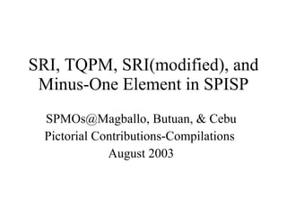 SRI, TQPM, SRI(modified), and Minus-One Element in SPISP SPMOs@Magballo, Butuan, & Cebu Pictorial Contributions-Compilations  August 2003 