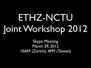 ETHZ-NCTU
Joint Workshop 2012
         Skype Meeting
        March 29, 2012
   10AM (Zürich), 4PM (Taiwan)
 