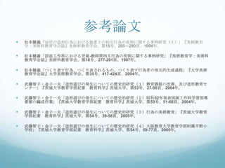 参考論文
   松本健義「幼児の造形行為における他者との相互行為の役割に関する事例研究（１）」『美術教育
    学：美術科教育学会誌』美術科教育学会、第15号、265～280頁、1994年。

   松本健義「図面工作科における児童-教師間相互行為の役割に関する事例研究」『美術教育学：美術科
    教育学会誌』美術科教育学会、第18号、277-291頁、1997年。

   松本健義「つくり表す行為、つくり表されるもの、つくり表す行為者の相互的生成過程」『大学美術
    教育学会誌』大学美術教育学会、第35号、417-424頁、2004年。

   武藤智子・金子一夫「造形遊びの発生についての歴史的研究（１）教育課程の改善、及び造形教育セ
    ンター」『茨城大学教育学部紀要 教育科学』茨城大学、第53号、27-50頁、2004年。

   武藤智子・金子一夫「造形遊びの発生についての歴史的研究（２）昭和52年発表図画工作科学習指導
    要領の編成作業」『茨城大学教育学部紀要 教育科学』茨城大学、第53号、51-68頁、2004年。

   武藤智子・金子一夫「造形遊びの発生についての歴史的研究（３）行為の美術教育」『茨城大学教育
    学部紀要 教育科学』茨城大学、第54号、39-58頁、2005年。

   武藤智子・金子一夫「造形遊びの発生についての歴史的研究（４）大阪教育大学教育学部附属平野小
    学校」『茨城大学教育学部紀要 教育科学』茨城大学、第54号、59-77頁、2005年。
 