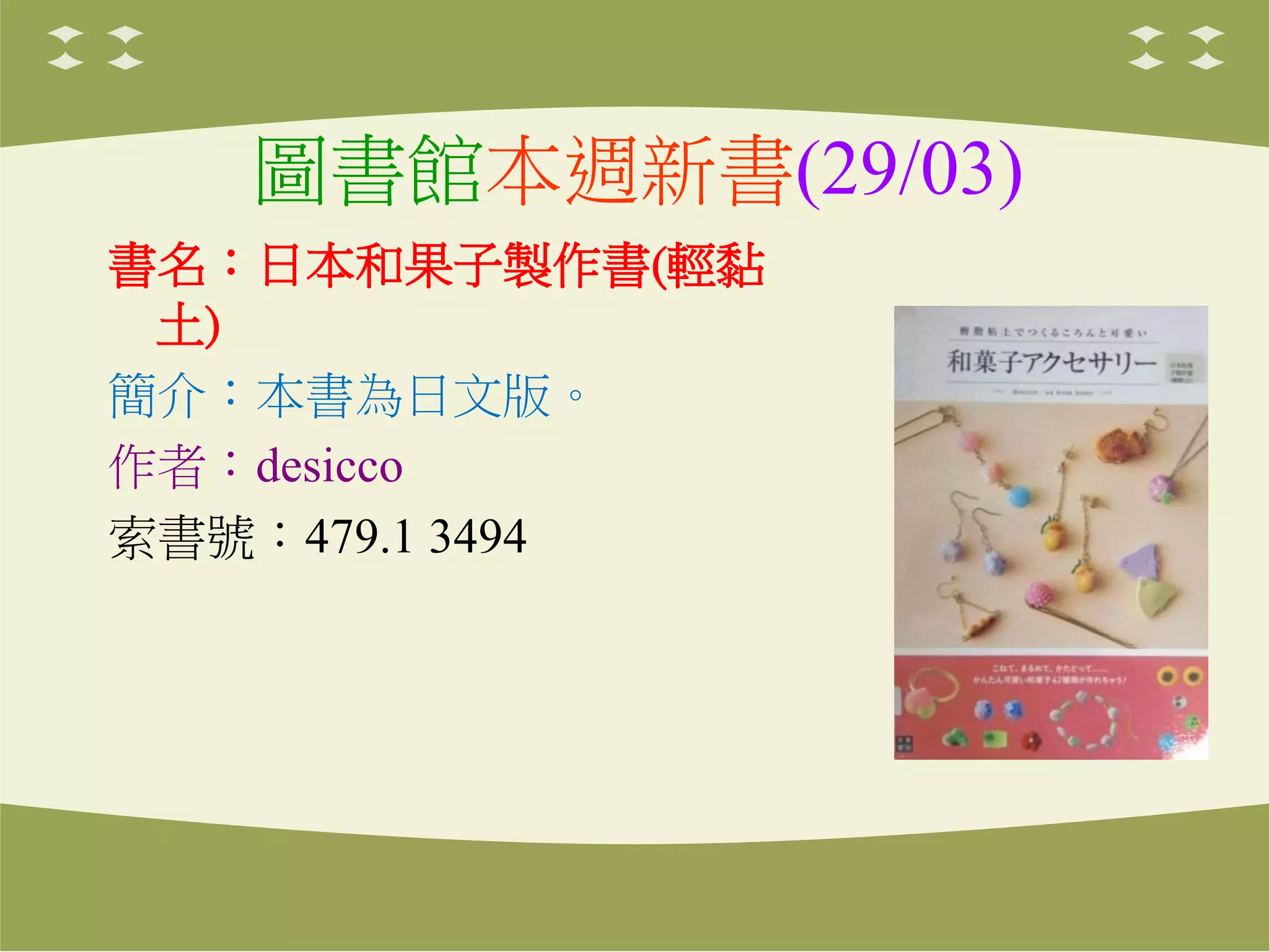 圖書館本週新書(29/03)
書名：日本和果子製作書(輕黏
土)
簡介：本書為日文版。
作者：desicco
索書號：479.1 3494
 