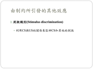 由制約所引發的其他效應
2. 刺激識別(Stimulus discrimination)
 利用CS與US的關係來區辨CS和其他的刺激
 