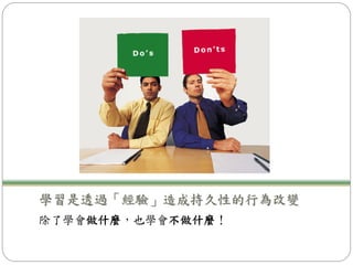 學習是透過「經驗」造成持久性的行為改變
除了學會做什麼，也學會不做什麼！
 