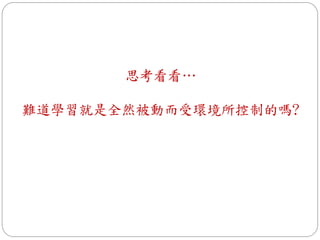 思考看看…
難道學習就是全然被動而受環境所控制的嗎?
 