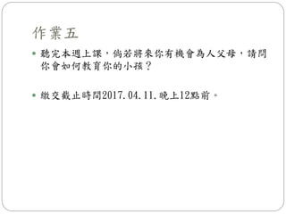 作業五
 聽完本週上課，倘若將來你有機會為人父母，請問
你會如何教育你的小孩？
 繳交截止時間2017.04.11.晚上12點前。
 