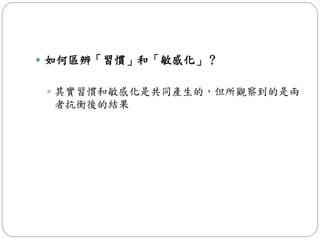  如何區辨「習慣」和「敏感化」？
 其實習慣和敏感化是共同產生的，但所觀察到的是兩
者抗衡後的結果
 
