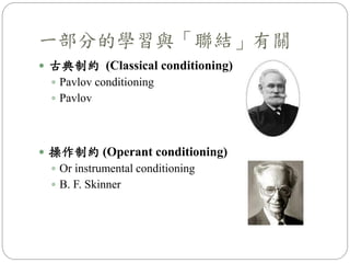  古典制約 (Classical conditioning)
 Pavlov conditioning
 Pavlov
 操作制約 (Operant conditioning)
 Or instrumental conditioning
 B. F. Skinner
一部分的學習與「聯結」有關
 