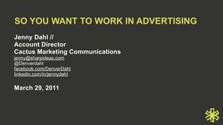 SO YOU WANT TO WORK IN ADVERTISING
Jenny Dahl //
Account Director
Cactus Marketing Communications
jenny@sharpideas.com
@Denverdahl
facebook.com/DenverDahl
linkedin.com/in/jennydahl


March 29, 2011
 