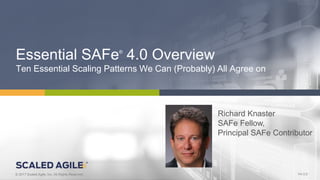 1© 2017 Scaled Agile, Inc. All Rights Reserved.V4.0.0 V4.0.0© 2017 Scaled Agile, Inc. All Rights Reserved.
Essential SAFe®
4.0 Overview
Ten Essential Scaling Patterns We Can (Probably) All Agree on
Richard Knaster
SAFe Fellow,
Principal SAFe Contributor
 