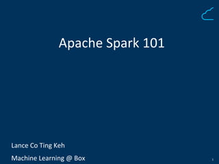 1
Apache Spark 101
Lance Co Ting Keh
Machine Learning @ Box
 