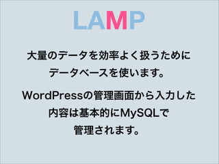 LAMP
大量のデータを効率よく扱うために 
データベースを使います。
WordPressの管理画面から入力した 
内容は基本的にMySQLで 
管理されます。
 