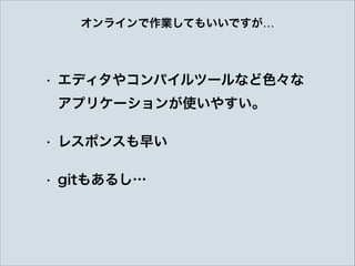 オンラインで作業してもいいですが…
• エディタやコンパイルツールなど色々な 
アプリケーションが使いやすい。
• レスポンスも早い
• gitもあるし…
 
