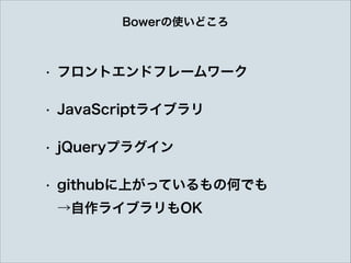 Bowerの使いどころ
• フロントエンドフレームワーク
• JavaScriptライブラリ
• jQueryプラグイン
• githubに上がっているもの何でも 
→自作ライブラリもOK
 