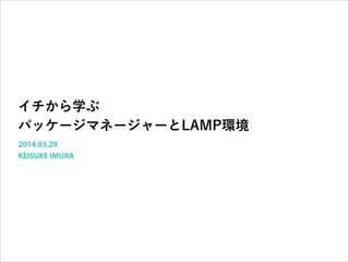 イチから学ぶ
パッケージマネージャーとLAMP環境
2014.03.29
KEISUKE IMURA
 