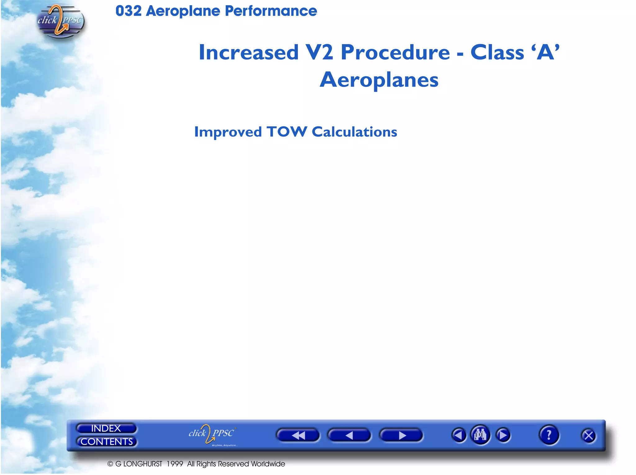 032 Aeroplane Performance
© G LONGHURST 1999 All Rights Reserved Worldwide
Increased V2 Procedure - Class ‘A’
Aeroplanes
Improved TOW Calculations
 