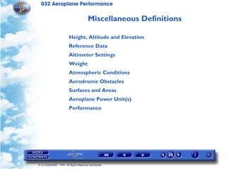 032 Aeroplane Performance
© G LONGHURST 1999 All Rights Reserved Worldwide
Miscellaneous Definitions
Height, Altitude and Elevation
Reference Data
Altimeter Settings
Weight
Atmospheric Conditions
Aerodrome Obstacles
Surfaces and Areas
Aeroplane Power Unit(s)
Performance
 