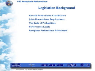 032 Aeroplane Performance
© G LONGHURST 1999 All Rights Reserved Worldwide
Legislation Background
Aircraft Performance Classification
Joint Airworthiness Requirements
The Scale of Probabilities
Performance Levels
Aeroplane Performance Assessment
 