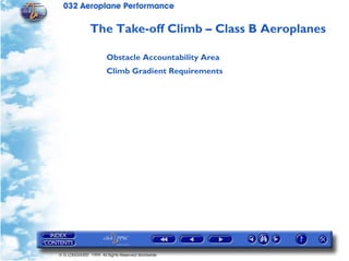 032 Aeroplane Performance
© G LONGHURST 1999 All Rights Reserved Worldwide
The Take-off Climb – Class B Aeroplanes
Obstacle Accountability Area
Climb Gradient Requirements
 