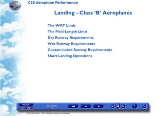 032 Aeroplane Performance
© G LONGHURST 1999 All Rights Reserved Worldwide
Landing - Class ‘B’ Aeroplanes
The WAT Limit
The Field-Length Limit
Dry Runway Requirements
Wet Runway Requirements
Contaminated Runway Requirements
Short Landing Operations
 