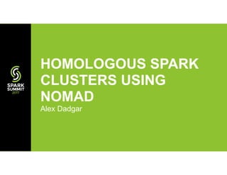 Alex Dadgar
HOMOLOGOUS SPARK
CLUSTERS USING
NOMAD
 