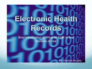 Brief Introduction to What an EHR Is and
Benefits of Use
By: Christina Doughty
 