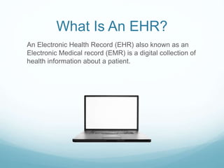 What Is An EHR?
An Electronic Health Record (EHR) also known as an
Electronic Medical record (EMR) is a digital collection of
health information about a patient.
 
