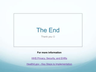The End
Thank you 
For more information
HHS Privacy, Security, and EHRs
Healthit.gov - Key Steps to Implementation
 
