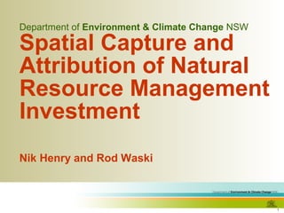 1
Department of Environment & Climate Change NSW
Spatial Capture and
Attribution of Natural
Resource Management
Investment
Nik Henry and Rod Waski
 