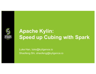 Luke Han, luke@kyligence.io
Shaofeng Shi, shaofeng@kyligence.io
Apache Kylin:
Speed up Cubing with Spark
 