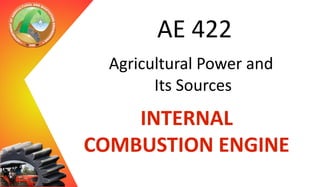 AE 422
Agricultural Power and
Its Sources

INTERNAL
COMBUSTION ENGINE

 