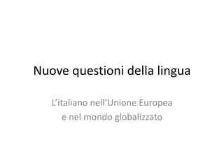 Nuove questioni della lingua
L’italiano nell’Unione Europea
e nel mondo globalizzato
 