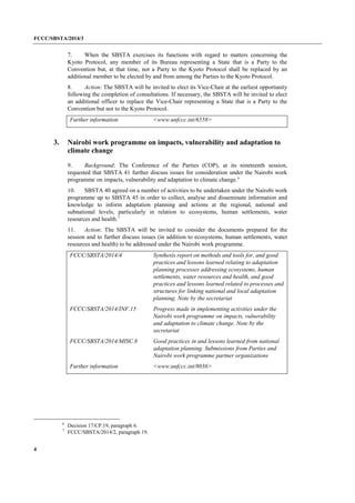 FCCC/SBSTA/2014/3 
4 
7. When the SBSTA exercises its functions with regard to matters concerning the Kyoto Protocol, any member of its Bureau representing a State that is a Party to the Convention but, at that time, not a Party to the Kyoto Protocol shall be replaced by an additional member to be elected by and from among the Parties to the Kyoto Protocol. 
8. Action: The SBSTA will be invited to elect its Vice-Chair at the earliest opportunity following the completion of consultations. If necessary, the SBSTA will be invited to elect an additional officer to replace the Vice-Chair representing a State that is a Party to the Convention but not to the Kyoto Protocol. 
Further information 
<www.unfccc.int/6558> 
3. Nairobi work programme on impacts, vulnerability and adaptation to climate change 
9. Background: The Conference of the Parties (COP), at its nineteenth session, requested that SBSTA 41 further discuss issues for consideration under the Nairobi work programme on impacts, vulnerability and adaptation to climate change.6 
10. SBSTA 40 agreed on a number of activities to be undertaken under the Nairobi work programme up to SBSTA 45 in order to collect, analyse and disseminate information and knowledge to inform adaptation planning and actions at the regional, national and subnational levels, particularly in relation to ecosystems, human settlements, water resources and health.7 
11. Action: The SBSTA will be invited to consider the documents prepared for the session and to further discuss issues (in addition to ecosystems, human settlements, water resources and health) to be addressed under the Nairobi work programme. 
FCCC/SBSTA/2014/4 
Synthesis report on methods and tools for, and good practices and lessons learned relating to adaptation planning processes addressing ecosystems, human settlements, water resources and health, and good practices and lessons learned related to processes and structures for linking national and local adaptation planning. Note by the secretariat 
FCCC/SBSTA/2014/INF.15 
Progress made in implementing activities under the Nairobi work programme on impacts, vulnerability and adaptation to climate change. Note by the secretariat 
FCCC/SBSTA/2014/MISC.8 
Good practices in and lessons learned from national adaptation planning. Submissions from Parties and Nairobi work programme partner organizations 
Further information 
<www.unfccc.int/8036> 
6 Decision 17/CP.19, paragraph 6. 
7 FCCC/SBSTA/2014/2, paragraph 19.  