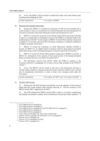 FCCC/SBSTA/2014/3 
8 
28. Action: The SBSTA will be invited to consider this matter and to take further steps, including acknowledging the AR5. 
Further information 
<www.unfccc.int/6990> 
(b) Research and systematic observation 
29. Background: SBSTA 37 recalled the conclusions of SBI 24 and concluded that it would continue to focus its considerations on research during the first sessional period of a year and on systematic observation during the second sessional period of a year.25 
30. SBSTA 33 invited the secretariat of the Global Climate Observing System (GCOS) to report, on a regular basis, at subsequent sessions of the SBSTA, on progress made in the implementation of GCOS.26 In that regard, at SBSTA 41 the GCOS secretariat will provide an update on its activities relevant to the Convention, including on a planned workshop to strengthen systematic observation.27 
31. SBSTA 37 invited the Committee on Earth Observation Satellites (CEOS) to provide, by SBSTA 41, an updated report on progress made by space agencies providing global observations in their coordinated response to relevant needs of the Convention.28 
32. SBSTA 39 invited the World Meteorological Organization (WMO) to provide, at SBSTA 41, information on the outcome of the second session of the Intergovernmental Board on Climate Services, to be held in November 2014.29 
33. The information received from GCOS, CEOS and WMO in response to the invitations referred to in paragraphs 30–32 above will be made available on the UNFCCC website.30 
34. Action: The SBSTA will be invited to take note of the information received, to consider matters related to systematic observation and to determine further action, with the aim of strengthening observations in order to better serve emerging needs under the Convention. 
Further information 
<www.unfccc.int/7482> and <www.unfccc.int/3462> 
(c) The 2013–2015 review 
35. Background: The COP decided to periodically review the adequacy of the long-term global goal and overall progress made towards achieving it,31 with the assistance of the SBSTA and the SBI,32 supported by the SED.33 
36. The COP requested the SBSTA and the SBI to report to it on their considerations and findings and decided to address those considerations and provide further guidance.34 It 
25 FCCC/SBSTA/2012/5, paragraph 46. 
26 FCCC/SBSTA/2010/13, paragraph 45. 
27 FCCC/SBSTA/2013/5, paragraph 48, and FCCC/SBSTA/2014/2, paragraph 55. 
28 FCCC/SBSTA/2012/5, paragraph 41. 
29 FCCC/SBSTA/2013/5, paragraph 43. 
30 <http://unfccc.int/7482.php> and <http://unfccc.int/3462.php>. 
31 Decision 1/CP.16, paragraph 138, and decision 1/CP.18, paragraph 79. 
32 Decision 2/CP.17, paragraph 162. 
33 Decision 1/CP.18, paragraphs 85 and 86. 
34 Decision 2/CP.17, paragraph 166.  