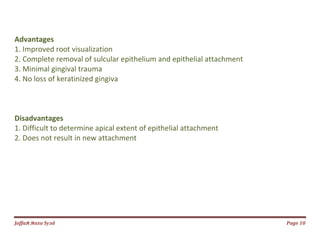 Jаffaя яaza Syзd Page 10
Advantages
1. Improved root visualization
2. Complete removal of sulcular epithelium and epithelial attachment
3. Minimal gingival trauma
4. No loss of keratinized gingiva
Disadvantages
1. Difficult to determine apical extent of epithelial attachment
2. Does not result in new attachment
 