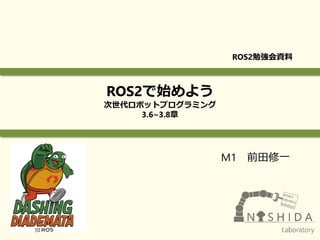 M1 前田修一
ROS2勉強会資料
ROS2で始めよう
次世代ロボットプログラミング
3.6~3.8章
 